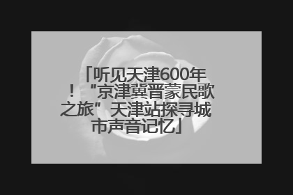 听见天津600年！“京津冀晋蒙民歌之旅”天津站探寻城市声音记忆