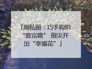 周私丽：巧手钩织“致富路” 指尖开出“幸福花”