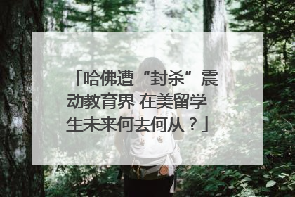 哈佛遭“封杀”震动教育界 在美留学生未来何去何从？