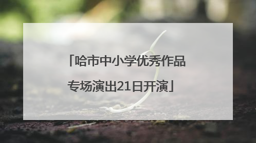 哈市中小学优秀作品专场演出21日开演