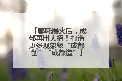 哪吒爆火后，成都再出大招！打造更多现象级“成都创”“成都造”