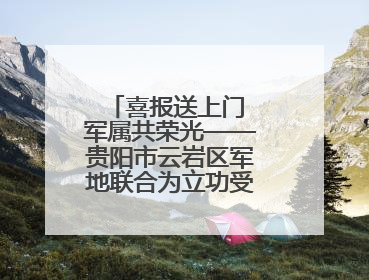 喜报送上门 军属共荣光——贵阳市云岩区军地联合为立功受奖军人送喜报