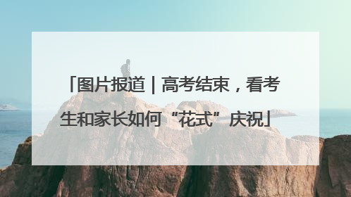 图片报道｜高考结束，看考生和家长如何“花式”庆祝