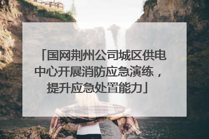 国网荆州公司城区供电中心开展消防应急演练，提升应急处置能力