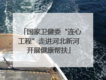 国家卫健委“连心工程”走进河北新河开展健康帮扶
