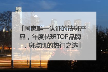 国家唯一认证的祛斑产品，年度祛斑TOP品牌，斑点肌的热门之选