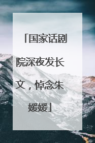 国家话剧院深夜发长文，悼念朱媛媛