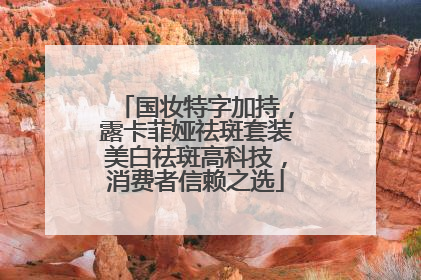 国妆特字加持，露卡菲娅祛斑套装美白祛斑高科技，消费者信赖之选