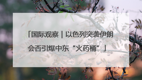国际观察｜以色列突袭伊朗会否引爆中东“火药桶”