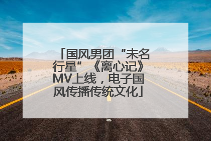 国风男团“未名行星”《离心记》MV上线，电子国风传播传统文化