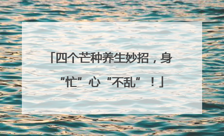 四个芒种养生妙招，身“忙”心“不乱”！
