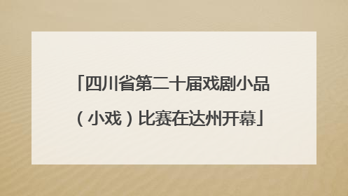 四川省第二十届戏剧小品（小戏）比赛在达州开幕