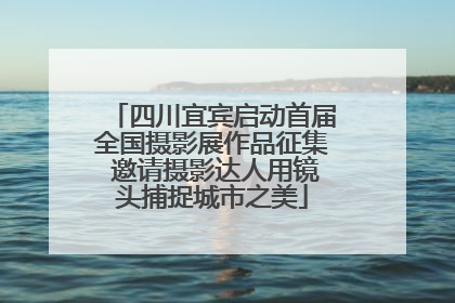 四川宜宾启动首届全国摄影展作品征集 邀请摄影达人用镜头捕捉城市之美