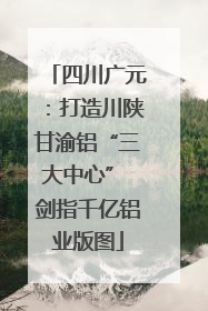 四川广元：打造川陕甘渝铝“三大中心” 剑指千亿铝业版图