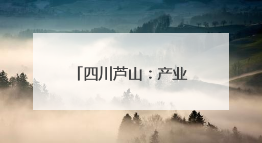 四川芦山：产业“破茧” 生态“织锦” 擘画乡村振兴新貌