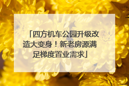 四方机车公园升级改造大变身！新老房源满足梯度置业需求