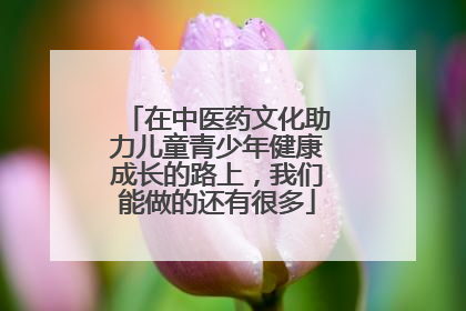 在中医药文化助力儿童青少年健康成长的路上，我们能做的还有很多