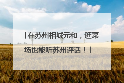 在苏州相城元和，逛菜场也能听苏州评话！