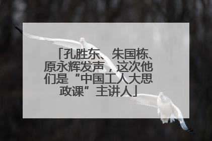 孔胜东、朱国栋、原永辉发声，这次他们是“中国工人大思政课”主讲人