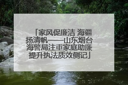 家风促廉洁 海疆扬清帆——山东烟台海警局注重家庭助廉提升执法质效侧记
