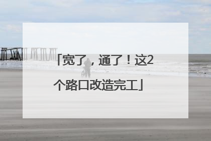 宽了，通了！这2个路口改造完工