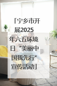 宁乡市开展2025年六五环境日“美丽中国我先行”宣传活动