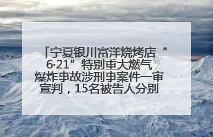 宁夏银川富洋烧烤店“6·21”特别重大燃气爆炸事故涉刑事案件一审宣判，15名被告人分别判刑六年至一年不等