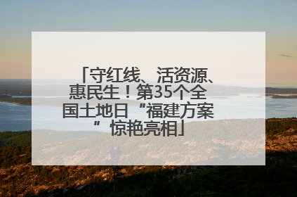 守红线、活资源、惠民生！第35个全国土地日“福建方案”惊艳亮相