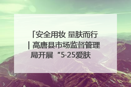 安全用妆 量肤而行｜高唐县市场监督管理局开展“5·25爱肤日”宣传活动，共筑安全用妆防线