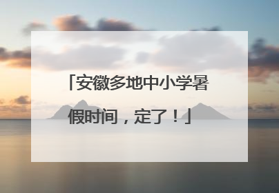 安徽多地中小学暑假时间，定了！