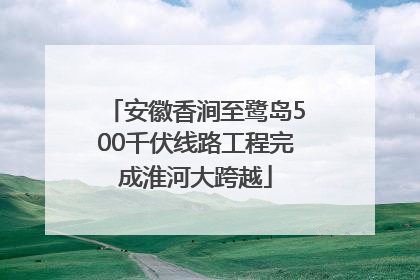 安徽香涧至鹭岛500千伏线路工程完成淮河大跨越