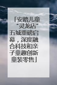 安踏儿童“灵龙店”五城重磅启幕，深度融合科技和亲子童趣创新童装零售