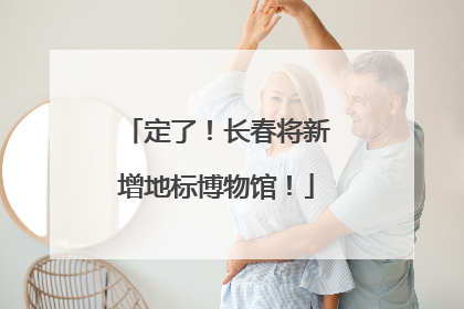 定了！长春将新增地标博物馆！