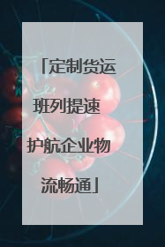 定制货运班列提速 护航企业物流畅通