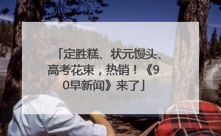 定胜糕、状元馒头、高考花束，热销！《90早新闻》来了