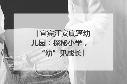 宜宾江安底蓬幼儿园：探秘小学，“幼”见成长