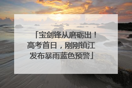 宝剑锋从磨砺出！高考首日，刚刚镇江发布暴雨蓝色预警