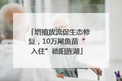 增殖放流促生态修复，10万尾鱼苗“入住”德阳旌湖