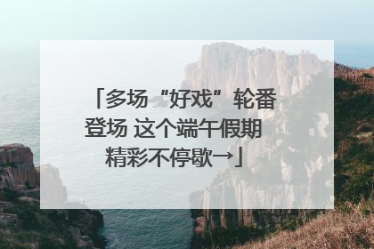 多场“好戏”轮番登场 这个端午假期精彩不停歇→