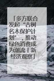 多方联合发起“古树名木保护计划”，推动绿色消费成为潮流丨新经济观察