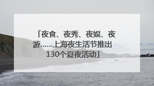 夜食、夜秀、夜娱、夜游……上海夜生活节推出130个夏夜活动