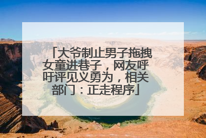 大爷制止男子拖拽女童进巷子，网友呼吁评见义勇为，相关部门：正走程序