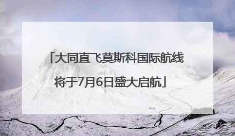 大同直飞莫斯科国际航线将于7月6日盛大启航