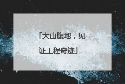 大山腹地，见证工程奇迹
