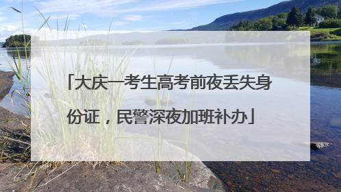 大庆一考生高考前夜丢失身份证，民警深夜加班补办