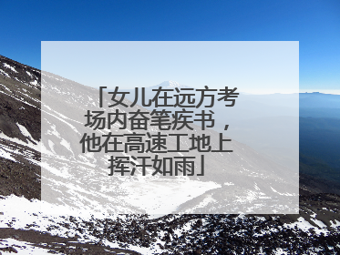 女儿在远方考场内奋笔疾书，他在高速工地上挥汗如雨