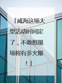 威海这场大型活动时间定了，不敢想现场将有多火爆！