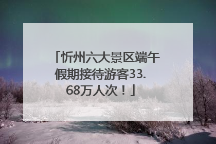 忻州六大景区端午假期接待游客33.68万人次！