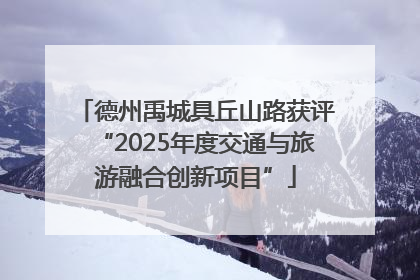 德州禹城具丘山路获评“2025年度交通与旅游融合创新项目”
