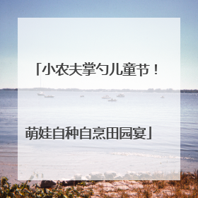 小农夫掌勺儿童节！萌娃自种自烹田园宴